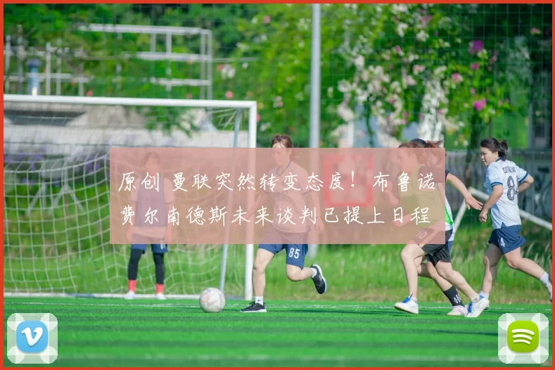 原创 曼联突然转变态度！布鲁诺・费尔南德斯未来谈判已提上日程