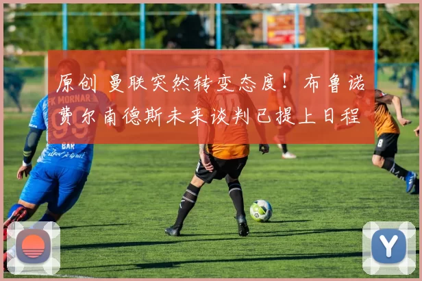 原创 曼联突然转变态度！布鲁诺・费尔南德斯未来谈判已提上日程