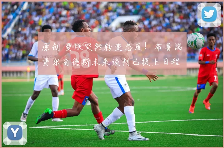 原创 曼联突然转变态度！布鲁诺・费尔南德斯未来谈判已提上日程