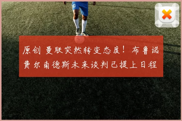 原创 曼联突然转变态度！布鲁诺・费尔南德斯未来谈判已提上日程