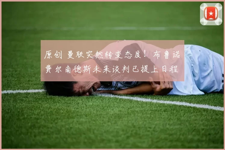 原创 曼联突然转变态度！布鲁诺・费尔南德斯未来谈判已提上日程