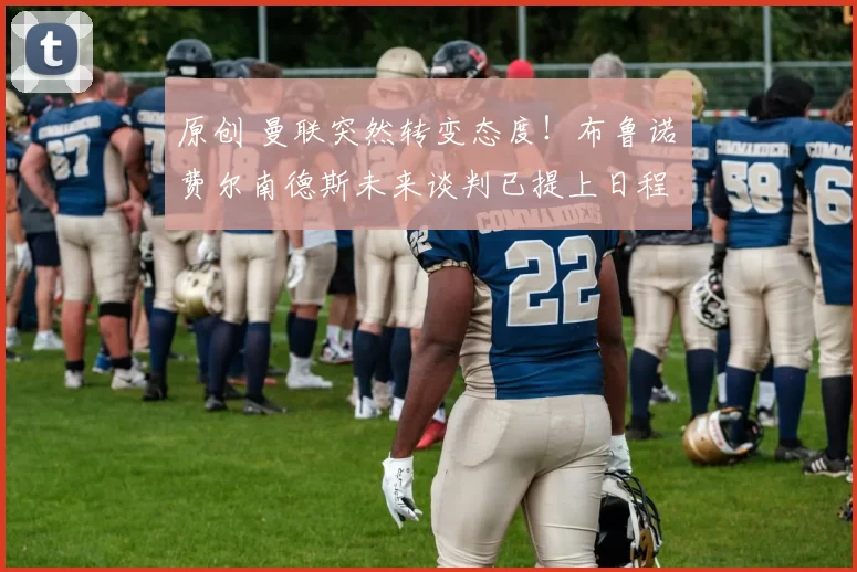 原创 曼联突然转变态度！布鲁诺・费尔南德斯未来谈判已提上日程