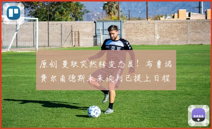 原创 曼联突然转变态度！布鲁诺・费尔南德斯未来谈判已提上日程