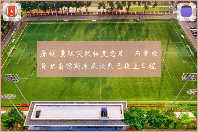 原创 曼联突然转变态度！布鲁诺・费尔南德斯未来谈判已提上日程