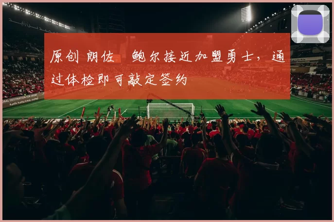 原创 朗佐・鲍尔接近加盟勇士，通过体检即可敲定签约