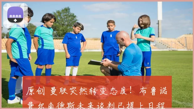 原创 曼联突然转变态度！布鲁诺・费尔南德斯未来谈判已提上日程