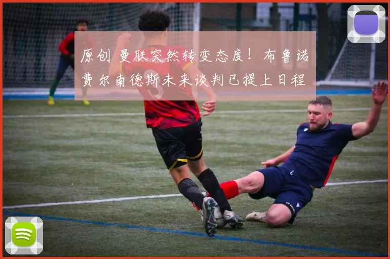 原创 曼联突然转变态度！布鲁诺・费尔南德斯未来谈判已提上日程