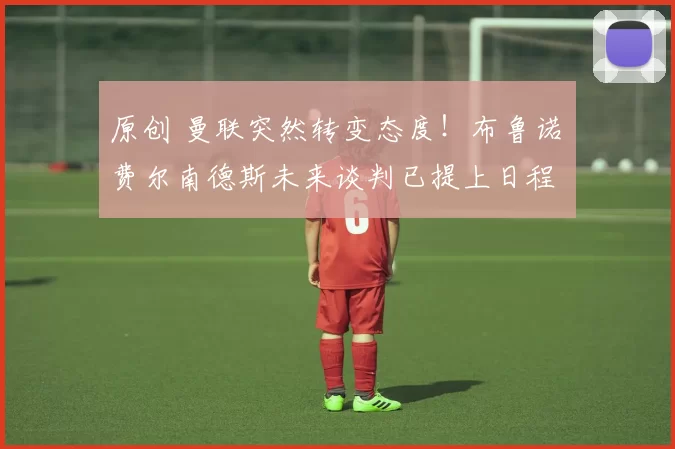 原创 曼联突然转变态度！布鲁诺・费尔南德斯未来谈判已提上日程