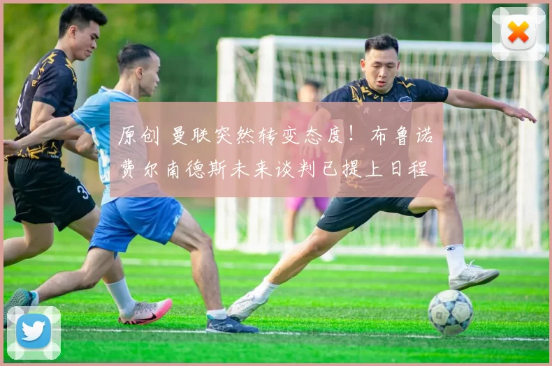 原创 曼联突然转变态度！布鲁诺・费尔南德斯未来谈判已提上日程