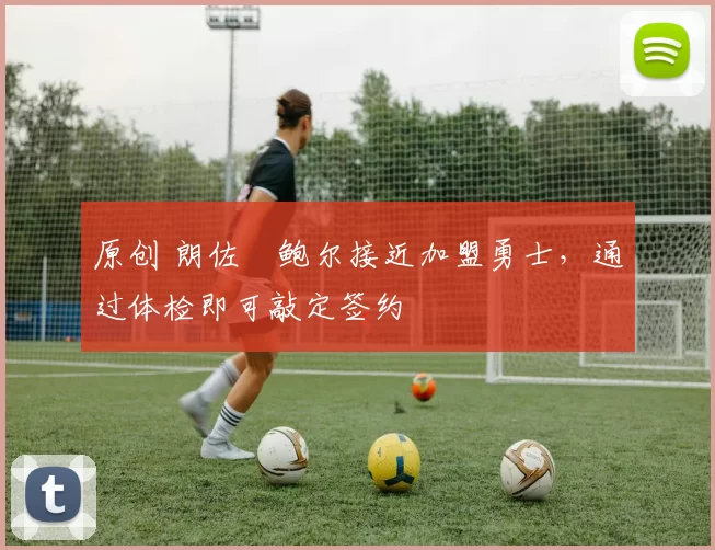 原创 朗佐・鲍尔接近加盟勇士，通过体检即可敲定签约