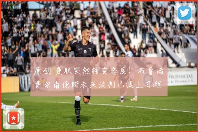 原创 曼联突然转变态度！布鲁诺・费尔南德斯未来谈判已提上日程