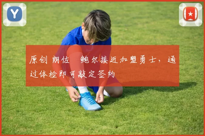 原创 朗佐・鲍尔接近加盟勇士，通过体检即可敲定签约