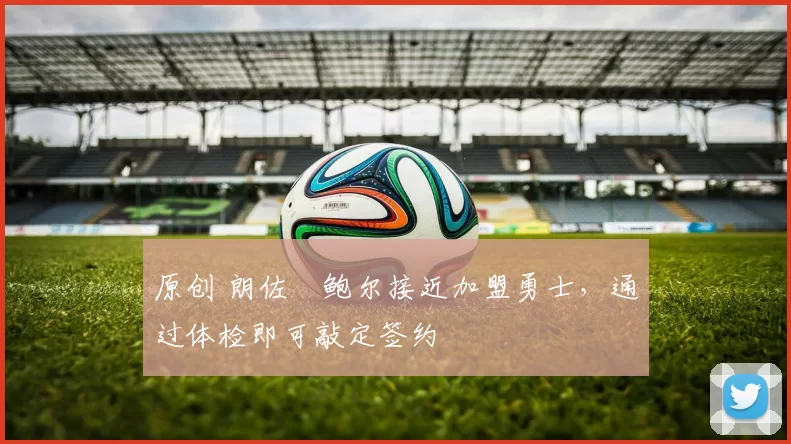 原创 朗佐・鲍尔接近加盟勇士，通过体检即可敲定签约