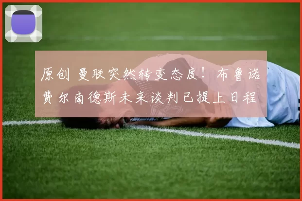 原创 曼联突然转变态度！布鲁诺・费尔南德斯未来谈判已提上日程