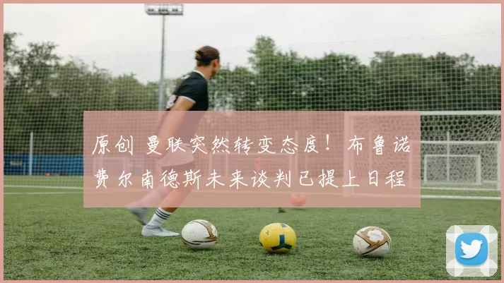 原创 曼联突然转变态度！布鲁诺・费尔南德斯未来谈判已提上日程