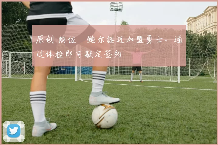 原创 朗佐・鲍尔接近加盟勇士，通过体检即可敲定签约