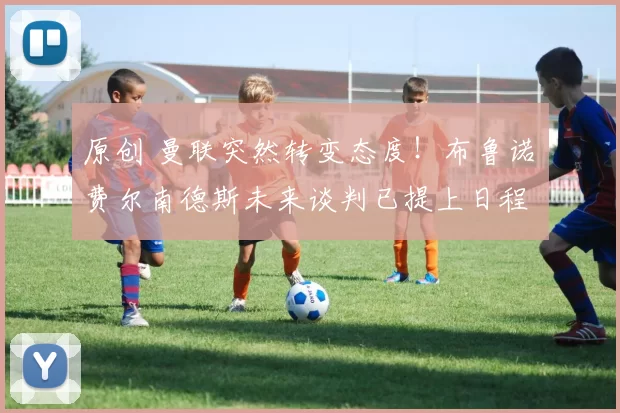 原创 曼联突然转变态度！布鲁诺・费尔南德斯未来谈判已提上日程