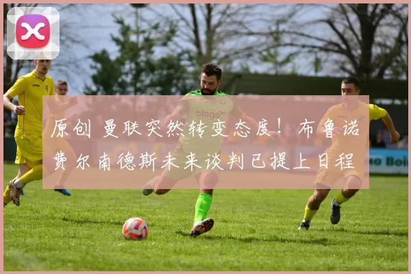 原创 曼联突然转变态度！布鲁诺・费尔南德斯未来谈判已提上日程