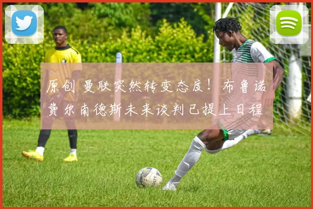 原创 曼联突然转变态度！布鲁诺・费尔南德斯未来谈判已提上日程