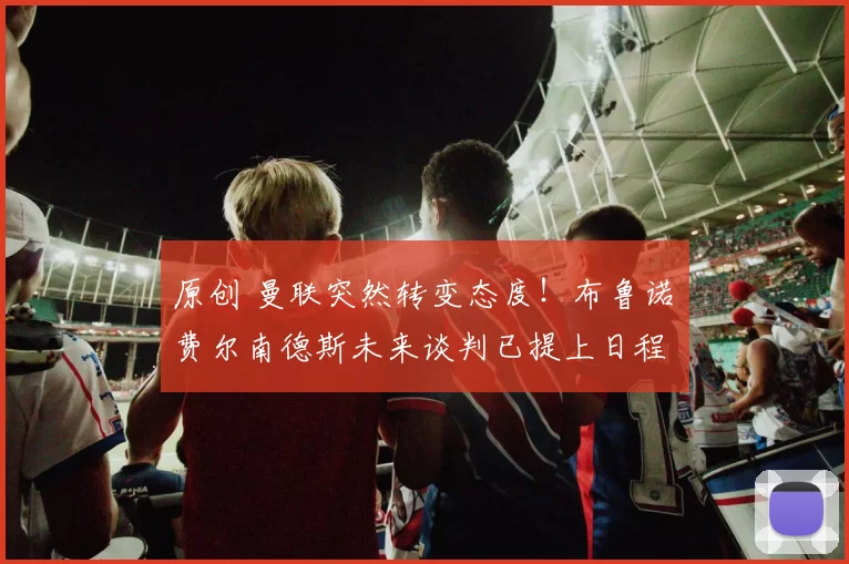 原创 曼联突然转变态度！布鲁诺・费尔南德斯未来谈判已提上日程