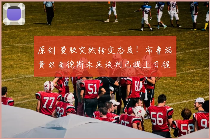 原创 曼联突然转变态度！布鲁诺・费尔南德斯未来谈判已提上日程