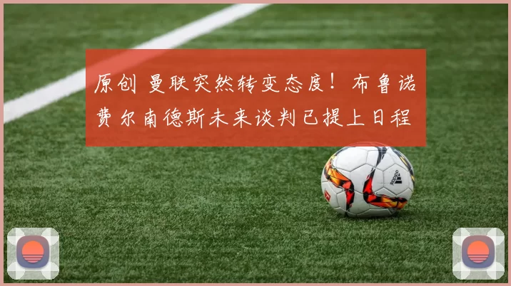 原创 曼联突然转变态度！布鲁诺・费尔南德斯未来谈判已提上日程