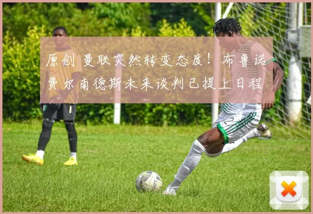 原创 曼联突然转变态度！布鲁诺・费尔南德斯未来谈判已提上日程