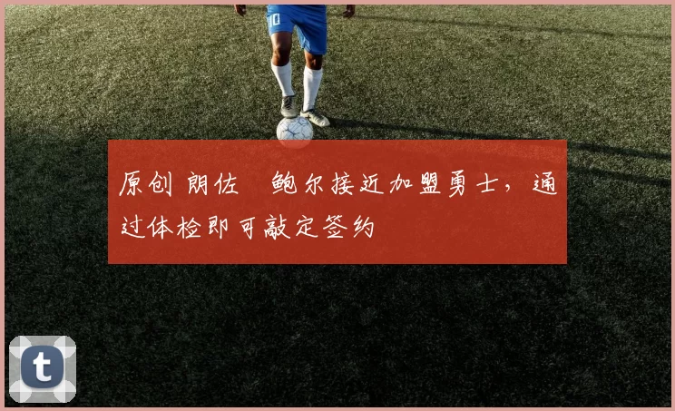 原创 朗佐・鲍尔接近加盟勇士，通过体检即可敲定签约