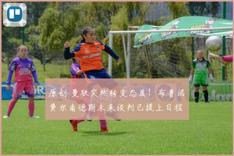 原创 曼联突然转变态度!布鲁诺・费尔南德斯未来谈判已提上日程