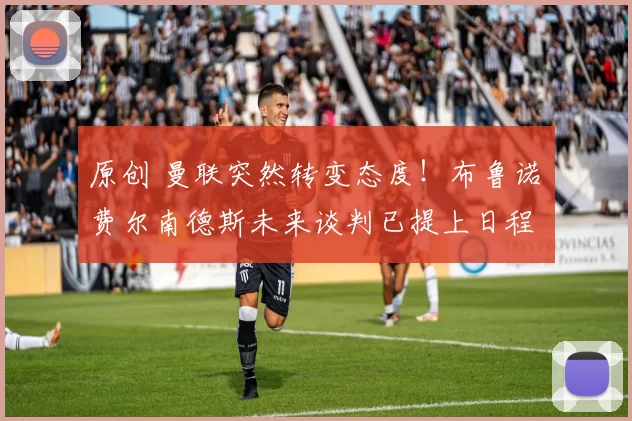 原创 曼联突然转变态度！布鲁诺・费尔南德斯未来谈判已提上日程