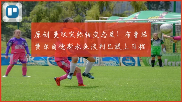 原创 曼联突然转变态度!布鲁诺・费尔南德斯未来谈判已提上日程