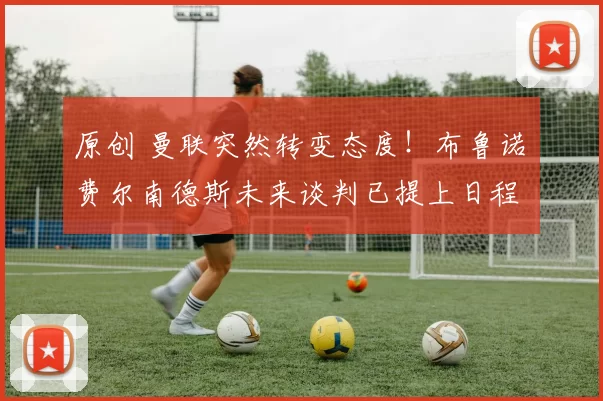 原创 曼联突然转变态度!布鲁诺・费尔南德斯未来谈判已提上日程