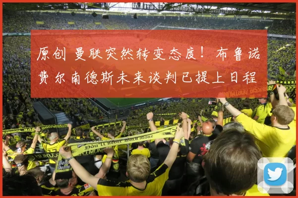 原创 曼联突然转变态度！布鲁诺・费尔南德斯未来谈判已提上日程