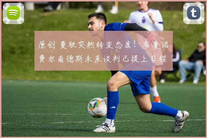 原创 曼联突然转变态度！布鲁诺・费尔南德斯未来谈判已提上日程