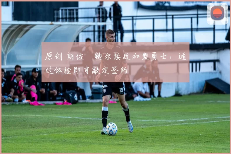 原创 朗佐・鲍尔接近加盟勇士，通过体检即可敲定签约