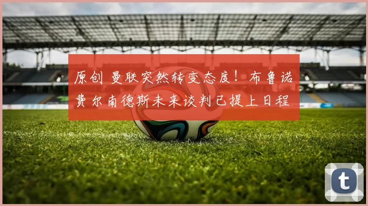 原创 曼联突然转变态度！布鲁诺・费尔南德斯未来谈判已提上日程