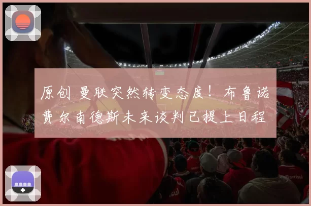 原创 曼联突然转变态度！布鲁诺・费尔南德斯未来谈判已提上日程