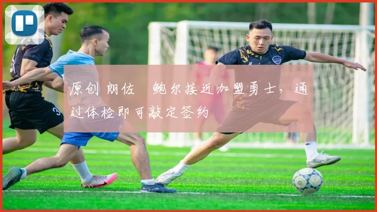 原创 朗佐・鲍尔接近加盟勇士，通过体检即可敲定签约