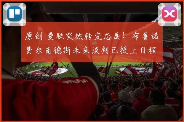 原创 曼联突然转变态度！布鲁诺・费尔南德斯未来谈判已提上日程