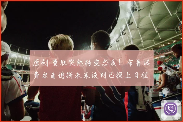 原创 曼联突然转变态度！布鲁诺・费尔南德斯未来谈判已提上日程