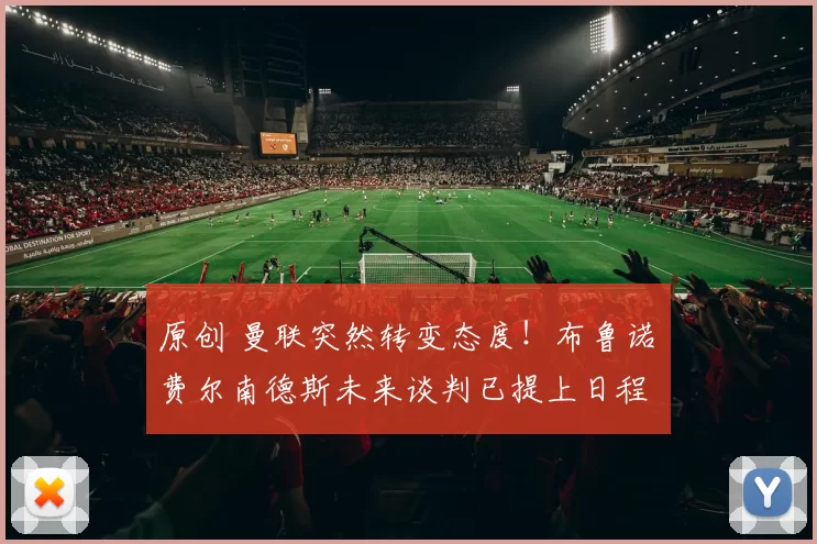 原创 曼联突然转变态度！布鲁诺・费尔南德斯未来谈判已提上日程