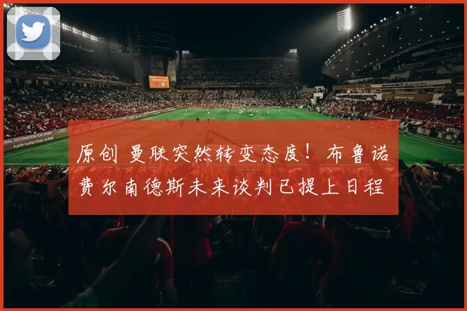 原创 曼联突然转变态度！布鲁诺・费尔南德斯未来谈判已提上日程