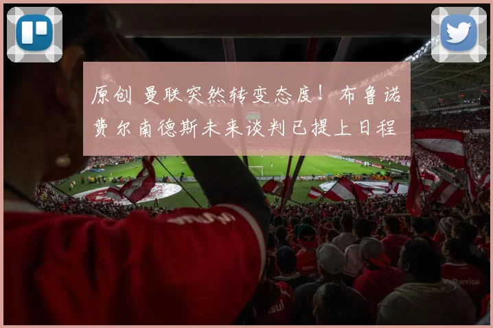 原创 曼联突然转变态度！布鲁诺・费尔南德斯未来谈判已提上日程