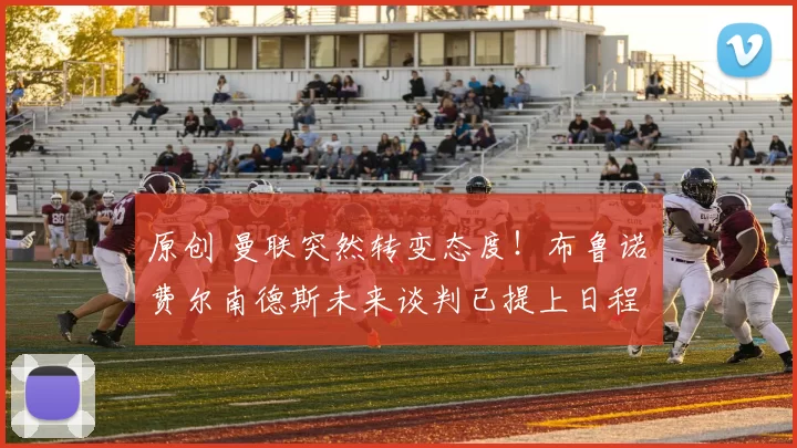 原创 曼联突然转变态度！布鲁诺・费尔南德斯未来谈判已提上日程