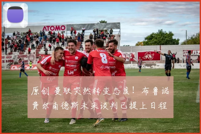 原创 曼联突然转变态度！布鲁诺・费尔南德斯未来谈判已提上日程