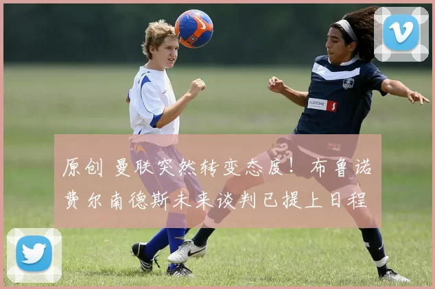 原创 曼联突然转变态度！布鲁诺・费尔南德斯未来谈判已提上日程