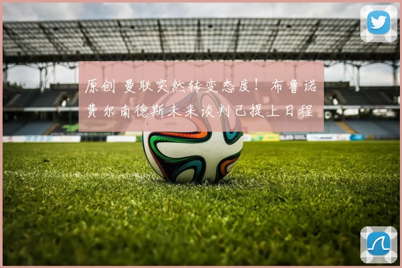 原创 曼联突然转变态度！布鲁诺・费尔南德斯未来谈判已提上日程