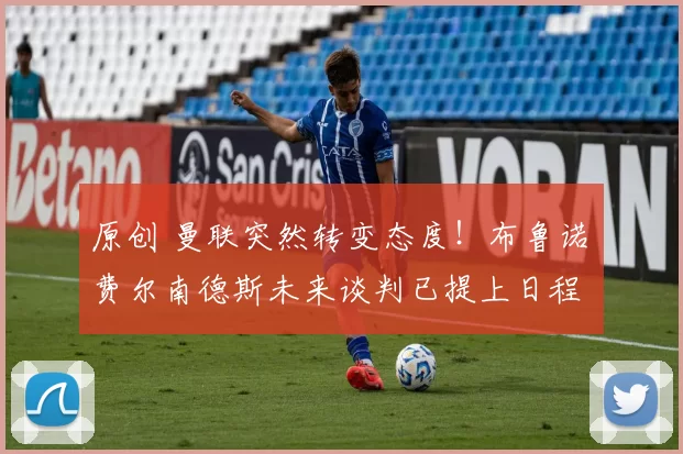 原创 曼联突然转变态度！布鲁诺・费尔南德斯未来谈判已提上日程