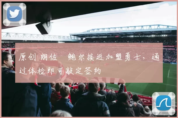 原创 朗佐・鲍尔接近加盟勇士，通过体检即可敲定签约