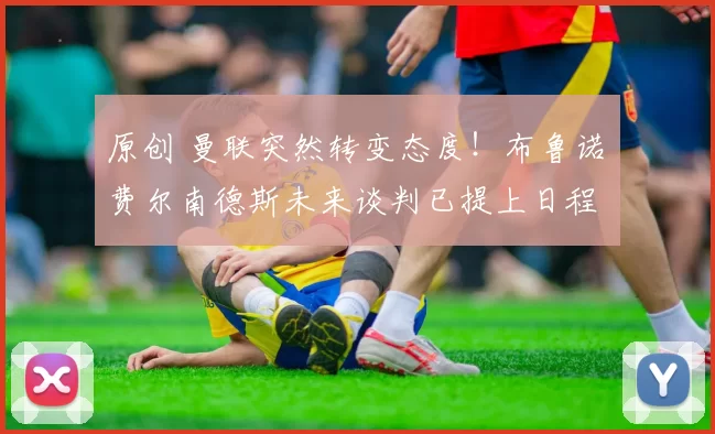 原创 曼联突然转变态度！布鲁诺・费尔南德斯未来谈判已提上日程